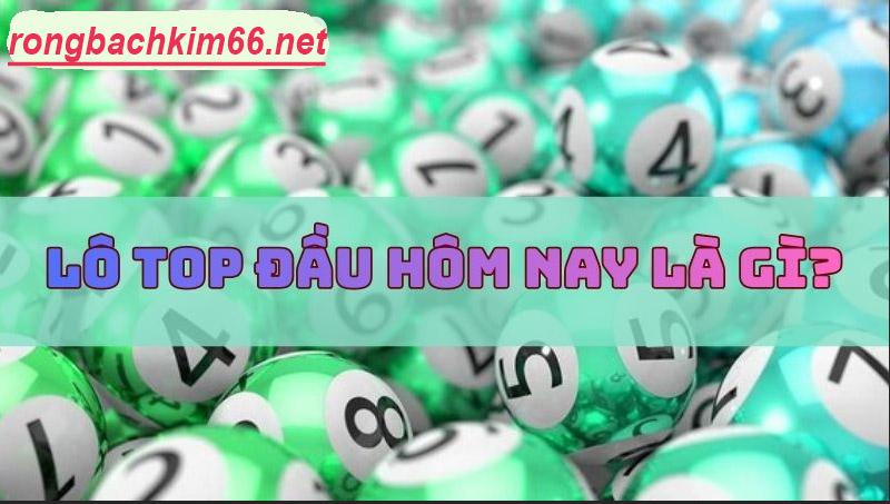 Khám phá lô top đầu hôm nay và chiến lược đánh hiệu quả